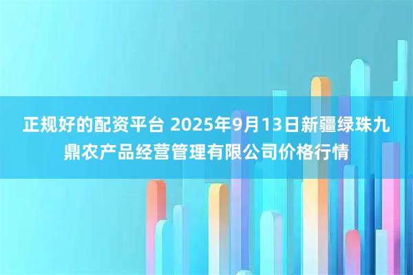 正规好的配资平台 2025年9月13日新疆绿珠九鼎农产品经营管理有限公司价格行情
