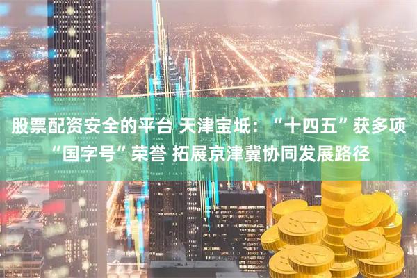 股票配资安全的平台 天津宝坻：“十四五”获多项“国字号”荣誉 拓展京津冀协同发展路径