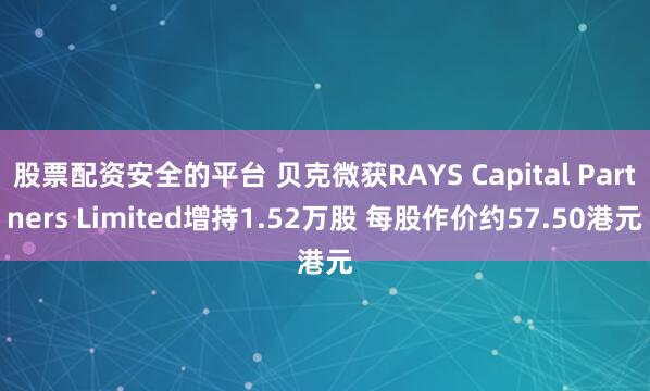 股票配资安全的平台 贝克微获RAYS Capital Partners Limited增持1.52万股 每股作价约57.50港元