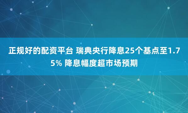 正规好的配资平台 瑞典央行降息25个基点至1.75% 降息幅度超市场预期