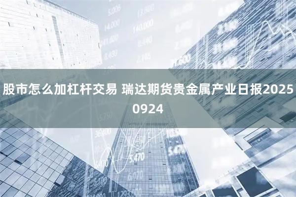 股市怎么加杠杆交易 瑞达期货贵金属产业日报20250924