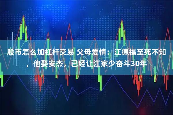 股市怎么加杠杆交易 父母爱情：江德福至死不知，他娶安杰，已经让江家少奋斗30年