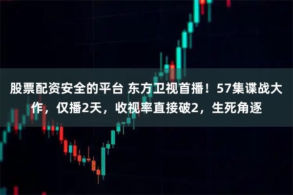 股票配资安全的平台 东方卫视首播！57集谍战大作，仅播2天，收视率直接破2，生死角逐