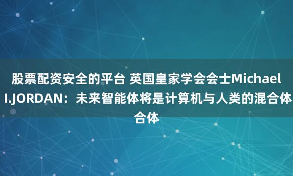 股票配资安全的平台 英国皇家学会会士Michael I.JORDAN：未来智能体将是计算机与人类的混合体