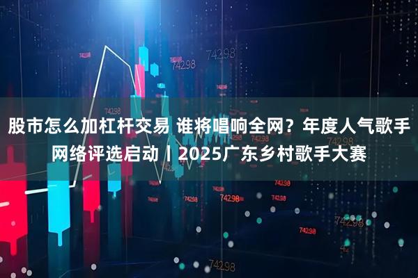 股市怎么加杠杆交易 谁将唱响全网？年度人气歌手网络评选启动丨2025广东乡村歌手大赛