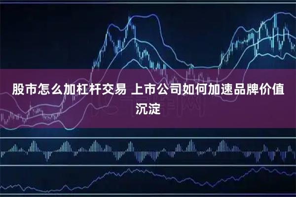 股市怎么加杠杆交易 上市公司如何加速品牌价值沉淀