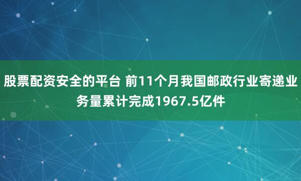 股票配资安全的平台 前11个月我国邮政行业寄递业务量累计完成1967.5亿件