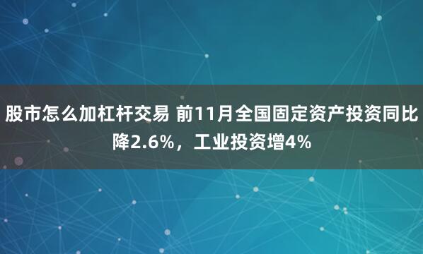 股市怎么加杠杆交易 前11月全国固定资产投资同比降2.6%，工业投资增4%