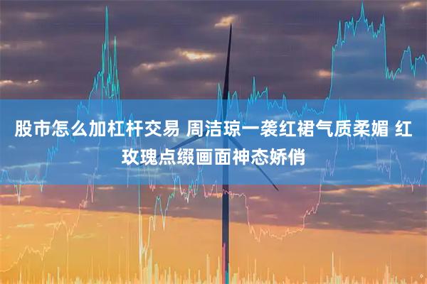 股市怎么加杠杆交易 周洁琼一袭红裙气质柔媚 红玫瑰点缀画面神态娇俏