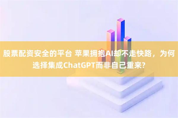 股票配资安全的平台 苹果拥抱AI却不走快路，为何选择集成ChatGPT而非自己重来?