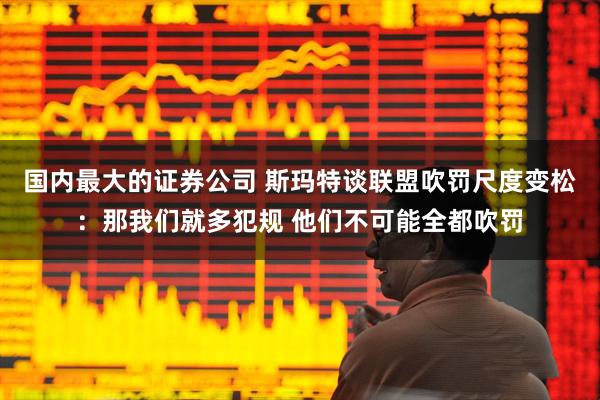 国内最大的证券公司 斯玛特谈联盟吹罚尺度变松：那我们就多犯规 他们不可能全都吹罚