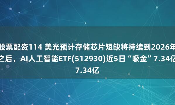 股票配资114 美光预计存储芯片短缺将持续到2026年之后，AI人工智能ETF(512930)近5日“吸金”7.34亿