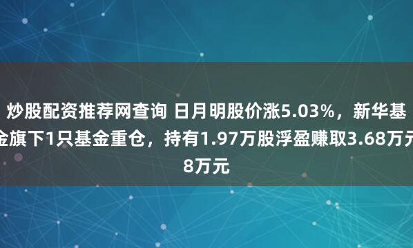 炒股配资推荐网查询 日月明股价涨5.03%，新华基金旗下1只基金重仓，持有1.97万股浮盈赚取3.68万元