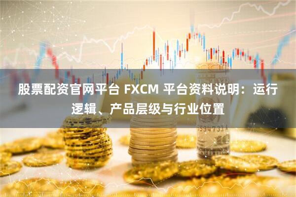 股票配资官网平台 FXCM 平台资料说明：运行逻辑、产品层级与行业位置