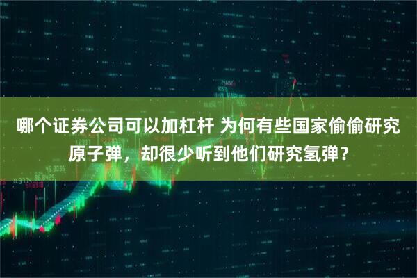 哪个证券公司可以加杠杆 为何有些国家偷偷研究原子弹，却很少听到他们研究氢弹？