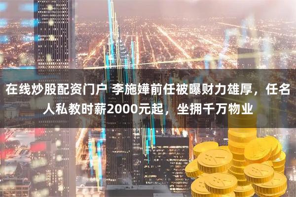 在线炒股配资门户 李施嬅前任被曝财力雄厚，任名人私教时薪2000元起，坐拥千万物业