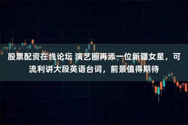 股票配资在线论坛 演艺圈再添一位新疆女星，可流利讲大段英语台词，前景值得期待