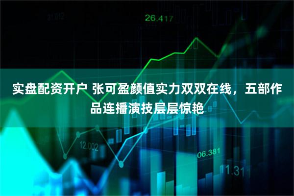 实盘配资开户 张可盈颜值实力双双在线,五部作品连播演技层层惊艳