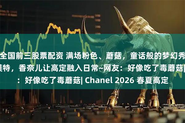 全国前三股票配资 满场粉色、蘑菇，童话般的梦幻秀场，各个年龄段的模特，香奈儿让高定融入日常~网友：好像吃了毒蘑菇| Chanel 2026 春夏高定