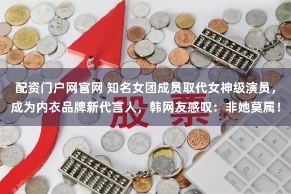 配资门户网官网 知名女团成员取代女神级演员，成为内衣品牌新代言人，韩网友感叹：非她莫属！
