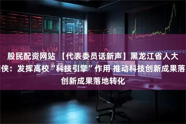 股民配资网站 【代表委员话新声】黑龙江省人大代表刘侠：发挥高校“科技引擎”作用 推动科技创新成果落地转化