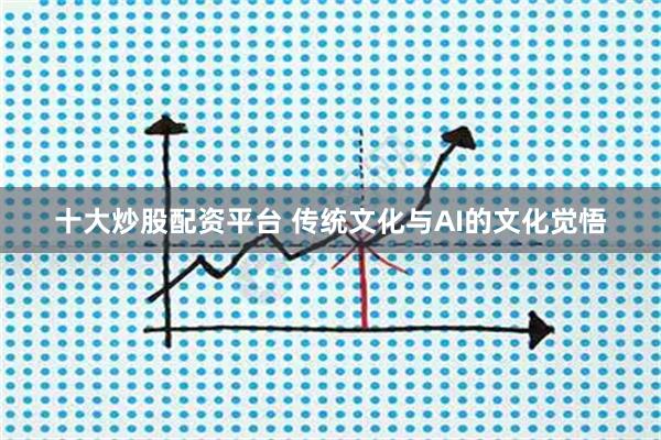 十大炒股配资平台 传统文化与AI的文化觉悟