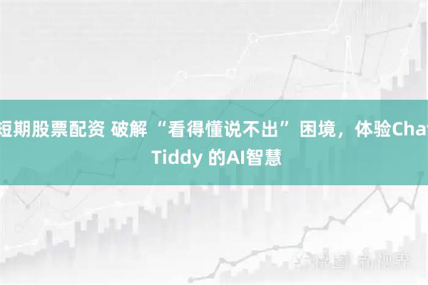 短期股票配资 破解 “看得懂说不出” 困境，体验Chat Tiddy 的AI智慧