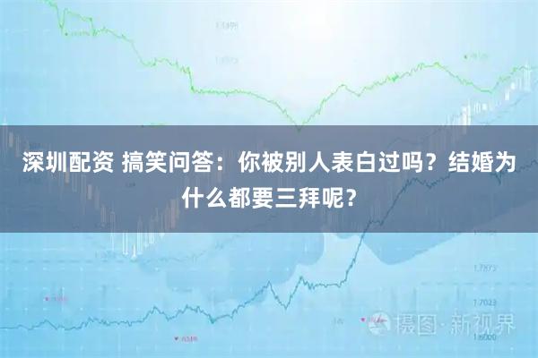 深圳配资 搞笑问答：你被别人表白过吗？结婚为什么都要三拜呢？