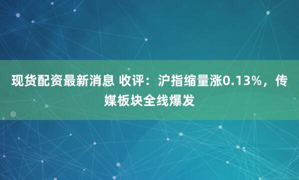 现货配资最新消息 收评：沪指缩量涨0.13%，传媒板块全线爆发