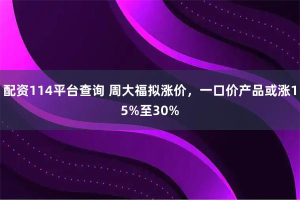 配资114平台查询 周大福拟涨价，一口价产品或涨15%至30%