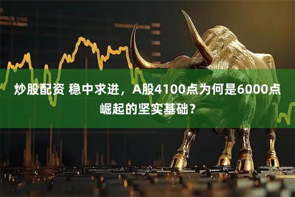 炒股配资 稳中求进，A股4100点为何是6000点崛起的坚实基础？