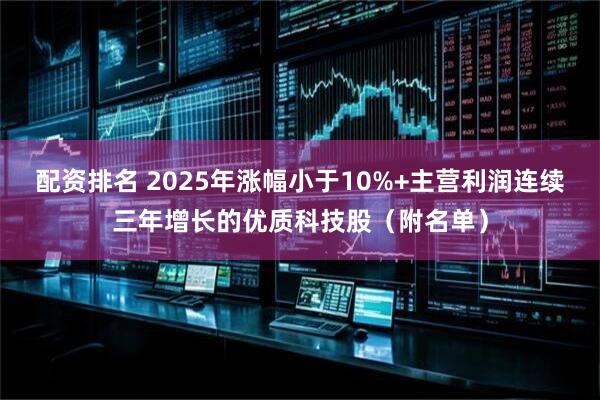 配资排名 2025年涨幅小于10%+主营利润连续三年增长的优质科技股（附名单）