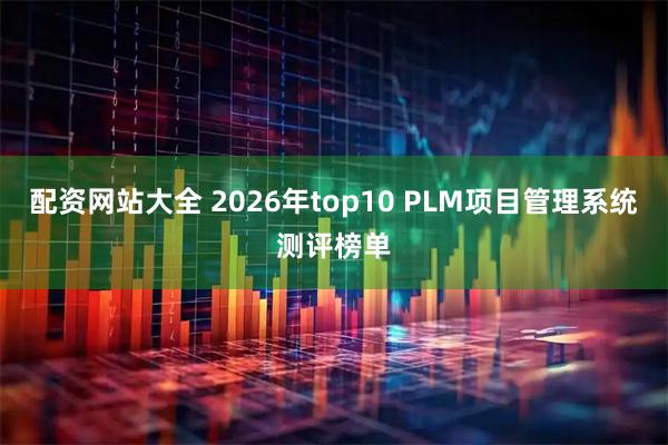 配资网站大全 2026年top10 PLM项目管理系统测评榜单