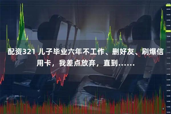 配资321 儿子毕业六年不工作、删好友、刷爆信用卡，我差点放弃，直到……