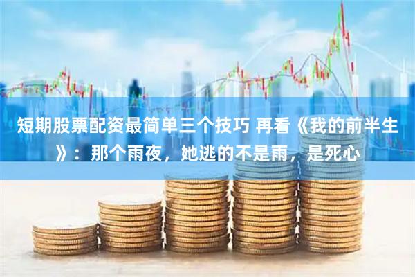 短期股票配资最简单三个技巧 再看《我的前半生》：那个雨夜，她逃的不是雨，是死心
