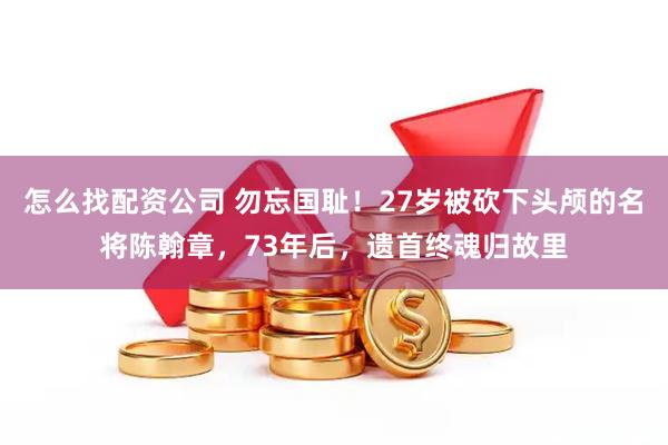 怎么找配资公司 勿忘国耻！27岁被砍下头颅的名将陈翰章，73年后，遗首终魂归故里