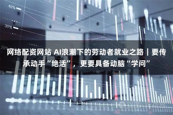 网络配资网站 AI浪潮下的劳动者就业之路｜要传承动手“绝活”，更要具备动脑“学问”