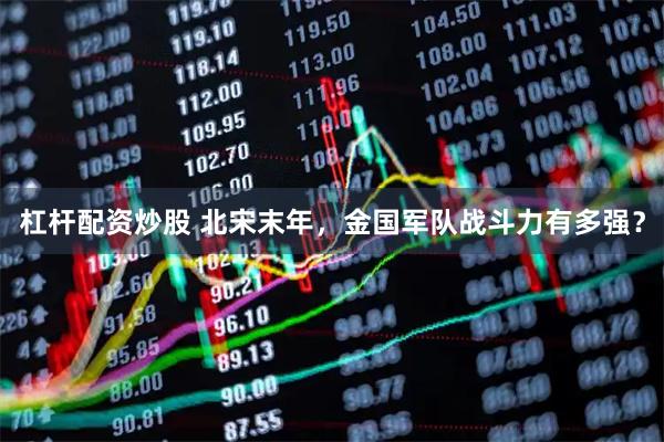 杠杆配资炒股 北宋末年，金国军队战斗力有多强？