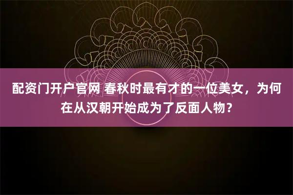 配资门开户官网 春秋时最有才的一位美女，为何在从汉朝开始成为了反面人物？