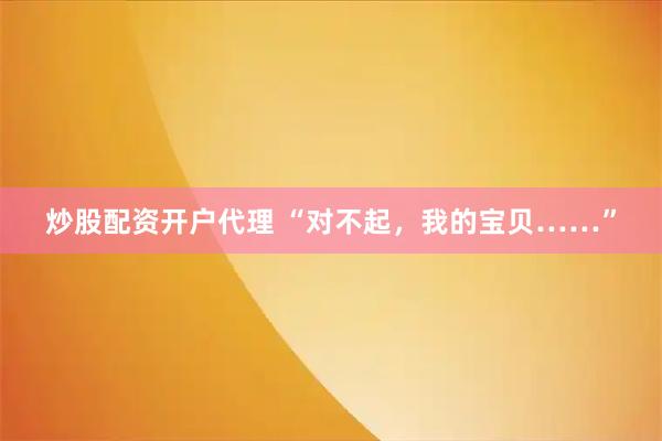 炒股配资开户代理 “对不起,我的宝贝……”