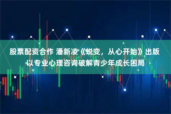 股票配资合作 潘新凌《蜕变,从心开始》出版 以专业心理咨询破解青少年成长困局