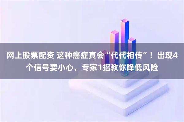 网上股票配资 这种癌症真会“代代相传”！出现4个信号要小心，专家1招教你降低风险