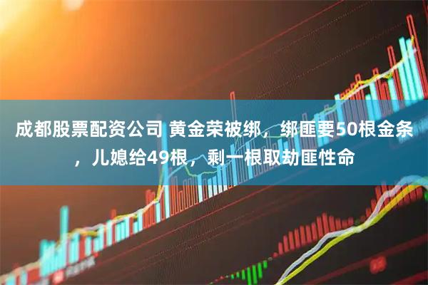 成都股票配资公司 黄金荣被绑，绑匪要50根金条，儿媳给49根，剩一根取劫匪性命