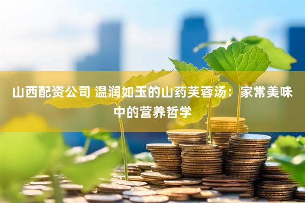 山西配资公司 温润如玉的山药芙蓉汤：家常美味中的营养哲学