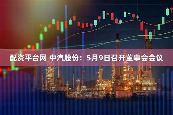 配资平台网 中汽股份:5月9日召开董事会会议