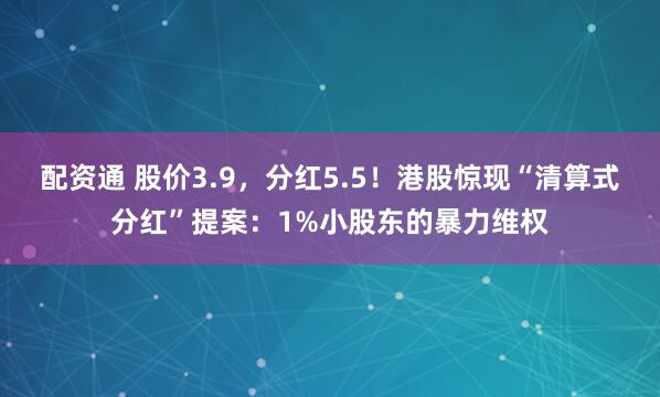 配资通 股价3.9，分红5.5！港股惊现“清算式分红”提案：1%小股东的暴力维权