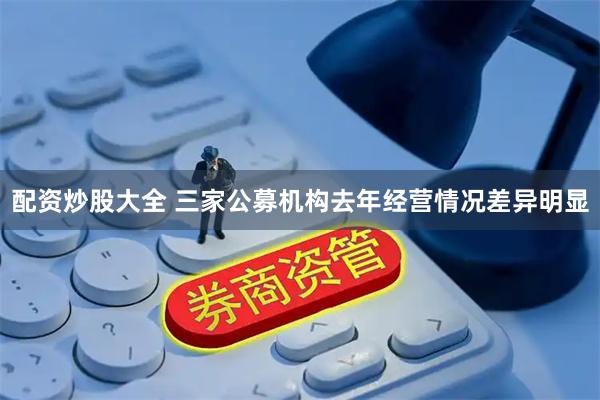 配资炒股大全 三家公募机构去年经营情况差异明显
