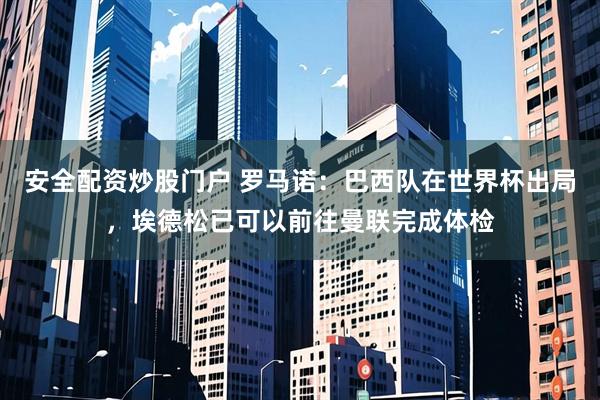 安全配资炒股门户 罗马诺：巴西队在世界杯出局，埃德松已可以前往曼联完成体检