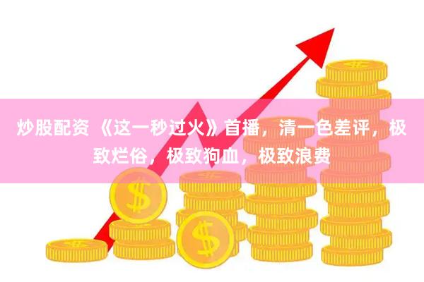 炒股配资 《这一秒过火》首播，清一色差评，极致烂俗，极致狗血，极致浪费