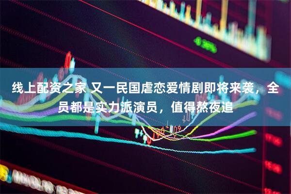 线上配资之家 又一民国虐恋爱情剧即将来袭，全员都是实力派演员，值得熬夜追